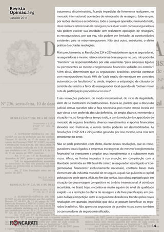 14
Revista
Opinião.Seg
Janeiro 2011
tratamento discriminatório, ficando impedidas de livremente realizarem, no
mercado internacional, operações de retrocessão de resseguro. Sabe-se que,
por razões técnicas e econômicas, todo e qualquer operador, no mundo todo,
deverealizararetrocessãoderesseguroparaatuar:assimcomoasseguradoras
não podem exercer sua atividade sem realizarem operações de resseguro,
as resseguradoras, por sua vez, não podem ver limitadas as oportunidades
existentes para se retro-ressegurarem. Não será outro, entretanto, o efeito
prático das citadas resoluções.
Mais precisamente, as Resoluções 224 e 225 estabelecem que as seguradoras,
resseguradoras e mesmo retrocessionárias de resseguro, no país, não poderão
“transferir” as responsabilidades por elas assumidas “para empresas ligadas
ou pertencentes ao mesmo conglomerado financeiro sediadas no exterior”.
Além disso, determinam que as seguradoras brasileiras deverão contratar
com resseguradores locais 40% de “cada cessão de resseguro em contratos
automáticos ou facultativos” e, ainda, impõem a estipulação de cláusula de
controle de sinistro a favor do ressegurador local quando ele “detiver maior
cota de participação proporcional no risco”.
Essas inovações padecem, de modo incontornável, do vício da ilegalidade,
além de se mostrarem inconstitucionais. Espera-se, porém, que a discussão
judicial dessas questões não se faça necessária, pois muito tempo levaria até
que viesse a ser proferida decisão definitiva, de amplo alcance, revertendo a
situação – e, ao longo desse tempo todo, a par da redução da capacidade do
mercado de seguros brasileiro, diversos investimentos e aportes financeiros
elevados irão frustrar-se, e outros tantos poderão ser desmobilizados. As
Resoluções CNSP 224 e 225 já estão gerando, por isso mesmo, uma crise sem
precedentes no setor.
Não se pode pretender, com efeito, diante dessas resoluções, que os resse-
guradores locais ligados a empresas estrangeiras do mesmo “conglomerado
financeiro” se aventurem a ampliar seus investimentos e a subscrever mais
riscos. Afinal, os limites impostos à sua atuação, em comparação com a
liberdade conferida ao IRB Brasil-Re (único ressegurador local ligado a “con-
glomerados financeiros” exclusivamente nacionais), contraria bases mais
elementares da indústria mundial de resseguro, a qual não pulveriza o capital
pelos países onde opera. Aliás, no fim das contas, isso coloca o próprio país em
situação de desvantagem competitiva no âmbito internacional. A atividade
securitária, no Brasil, hoje, encontra-se muito aquém do nível de qualidade
exigido – e a restrição da oferta de resseguro e de livre precificação, em pre-
juízo da livre competição entre as seguradoras brasileiras, trazidas pelas novas
resoluções em questão, impedirão que dela se possam beneficiar os segu-
rados brasileiros. Não apenas os segurados de grandes riscos, como também
os consumidores de seguros massificados.
 