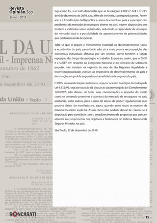 19
Revista
Opinião.Seg
Janeiro 2011
Seja como for, isso tudo demonstra que as Resoluções CNSP n° 224 e n° 225,
de 6 de dezembro de 2010, são, além de inviáveis, contraproducentes. Ferem
a lei e a Constituição da República e, antes de contribuir para a superação dos
problemas do mercado de resseguro aberto no país, trazem disposições que
tendem a estimular essas vicissitudes, reduzindo a capacidade de absorção
do mercado local e a possibilidade de aproveitamento de potencialidades
que poderiam ainda despontar.
Sabe-se que o seguro é instrumento essencial ao desenvolvimento social
e econômico do país, permitindo não só a mais pronta recomposição das
economias individuais afetadas por um sinistro, como também a rápida
reposição das forças de produção e trabalho. Espera-se, assim, que o CNSP
e a SUSEP, em respeito ao Congresso Nacional e ao princípio da soberania
popular, não insistam na vigência de atos de tão flagrante ilegalidade e
inconstitucionalidade, avessos ao imperativo de desenvolvimento do país e
de atuação em prol de segurados e beneficiários de seguros do país.
O IBDS, em manifestações anteriores, seja por ocasião da edição da malograda
Lei 9.932/99, seja por ocasião da discussão da promulgada Lei Complementar
126/2007, não deixou de fazer suas considerações a respeito do modo
como se pretendia promover a abertura do mercado de resseguros no país,
alertando, entre outros, para o risco do abuso de poder regulamentar. Não
poderia deixar de manifestar-se, agora, quando estes riscos se revelam de
maneira bastante explícita. Assim como não poderia deixar de colocar-se à
disposição para contribuir com o amadurecimento de propostas que possam
atender ao cumprimento dos objetivos e finalidades do Sistema Nacional de
Seguros Privados no país.
São Paulo, 17 de dezembro de 2010
 