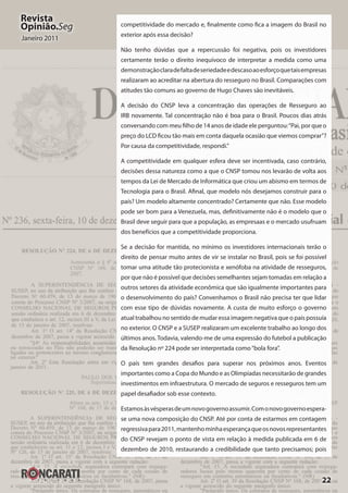 22
Revista
Opinião.Seg
Janeiro 2011
competitividade do mercado e, finalmente como fica a imagem do Brasil no
exterior após essa decisão?
Não tenho dúvidas que a repercussão foi negativa, pois os investidores
certamente terão o direito inequívoco de interpretar a medida como uma
demonstraçãoclaradefaltadeseriedadeedescasoaoesforçoquetaisempresas
realizaram ao acreditar na abertura do resseguro no Brasil. Comparações com
atitudes tão comuns ao governo de Hugo Chaves são inevitáveis.
A decisão do CNSP leva a concentração das operações de Resseguro ao
IRB novamente. Tal concentração não é boa para o Brasil. Poucos dias atrás
conversando com meu filho de 14 anos de idade ele perguntou:“Pai, por que o
preço do LCD ficou tão mais em conta daquela ocasião que viemos comprar”?
Por causa da competitividade, respondi.”
A competitividade em qualquer esfera deve ser incentivada, caso contrário,
decisões dessa natureza como a que o CNSP tomou nos levarão de volta aos
tempos da Lei de Mercado de Informática que criou um abismo em termos de
Tecnologia para o Brasil. Afinal, que modelo nós desejamos construir para o
país? Um modelo altamente concentrado? Certamente que não. Esse modelo
pode ser bom para a Venezuela, mas, definitivamente não é o modelo que o
Brasil deve seguir para que a população, as empresaas e o mercado usufruam
dos benefícios que a competitividade proporciona.
Se a decisão for mantida, no mínimo os investidores internacionais terão o
direito de pensar muito antes de vir se instalar no Brasil, pois se foi possível
tomar uma atitude tão protecionista e xenófoba na atividade de resseguros,
por que não é possível que decisões semelhantes sejam tomadas em relação a
outros setores da atividade econômica que são igualmente importantes para
o desenvolvimento do país? Convenhamos o Brasil não precisa ter que lidar
com esse tipo de dúvidas novamente. A custa de muito esforço o governo
atual trabalhou no sentido de mudar essa imagem negativa que o país possuía
no exterior. O CNSP e a SUSEP realizaram um excelente trabalho ao longo dos
últimos anos. Todavia, valendo-me de uma expressão do futebol a publicação
da Resolução nº 224 pode ser interpretada como“bola fora”.
O país tem grandes desafios para superar nos próximos anos. Eventos
importantes como a Copa do Mundo e as Olimpíadas necessitarão de grandes
investimentos em infraestrutura. O mercado de seguros e resseguros tem um
papel desafiador sob esse contexto.
Estamosàsvésperasdeumnovogovernoassumir.Comonovogovernoespera-
se uma nova composição do CNSP. Até por conta de estarmos em contagem
regressivapara2011,mantenhominhaesperançaqueosnovosrepresentantes
do CNSP revejam o ponto de vista em relação à medida publicada em 6 de
dezembro de 2010, restaurando a credibilidade que tanto precisamos; pois
 