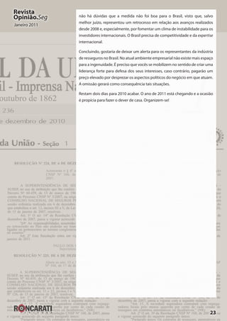 23
Revista
Opinião.Seg
Janeiro 2011
não há dúvidas que a medida não foi boa para o Brasil, visto que, salvo
melhor juízo, representou um retrocesso em relação aos avanços realizados
desde 2008 e, especialmente, por fomentar um clima de instabilidade para os
investidores internacionais. O Brasil precisa de competitividade e da expertise
internacional.
Concluindo, gostaria de deixar um alerta para os representantes da indústria
de resseguros no Brasil. No atual ambiente empresarial não existe mais espaço
para a ingenuidade. É preciso que vocês se mobilizem no sentido de criar uma
liderança forte para defesa dos seus interesses, caso contrário, pagarão um
preço elevado por desprezar os aspectos políticos do negócio em que atuam.
A omissão gerará como consequência tais situações.
Restam dois dias para 2010 acabar. O ano de 2011 está chegando e a ocasião
é propícia para fazer o dever de casa. Organizem-se!
 