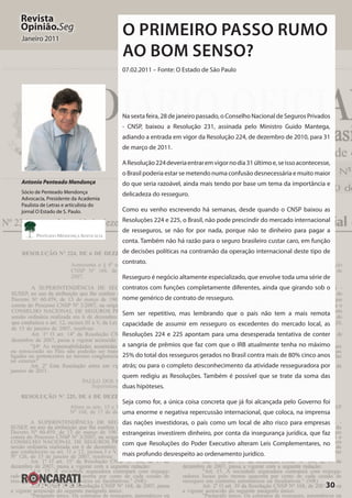 30
Revista
Opinião.Seg
Janeiro 2011
O PRIMEIRO PASSO RUMO
AO BOM SENSO?
07.02.2011 – Fonte: O Estado de São Paulo
Na sexta feira, 28 de janeiro passado, o Conselho Nacional de Seguros Privados
- CNSP, baixou a Resolução 231, assinada pelo Ministro Guido Mantega,
adiando a entrada em vigor da Resolução 224, de dezembro de 2010, para 31
de março de 2011.
AResolução224deveriaentraremvigornodia31últimoe,seissoacontecesse,
o Brasil poderia estar se metendo numa confusão desnecessária e muito maior
do que seria razoável, ainda mais tendo por base um tema da importância e
delicadeza do resseguro.
Como eu venho escrevendo há semanas, desde quando o CNSP baixou as
Resoluções 224 e 225, o Brasil, não pode prescindir do mercado internacional
de resseguros, se não for por nada, porque não te dinheiro para pagar a
conta. Também não há razão para o seguro brasileiro custar caro, em função
de decisões políticas na contramão da operação internacional deste tipo de
contrato.
Resseguro é negócio altamente especializado, que envolve toda uma série de
contratos com funções completamente diferentes, ainda que girando sob o
nome genérico de contrato de resseguro.
Sem ser repetitivo, mas lembrando que o país não tem a mais remota
capacidade de assumir em resseguro os excedentes do mercado local, as
Resoluções 224 e 225 apontam para uma desesperada tentativa de conter
a sangria de prêmios que faz com que o IRB atualmente tenha no máximo
25% do total dos resseguros gerados no Brasil contra mais de 80% cinco anos
atrás; ou para o completo desconhecimento da atividade resseguradora por
quem redigiu as Resoluções. Também é possível que se trate da soma das
duas hipóteses.
Seja como for, a única coisa concreta que já foi alcançada pelo Governo foi
uma enorme e negativa repercussão internacional, que coloca, na imprensa
das nações investidoras, o país como um local de alto risco para empresas
estrangeiras investirem dinheiro, por conta da insegurança jurídica, que faz
com que Resoluções do Poder Executivo alteram Leis Complementares, no
mais profundo desrespeito ao ordenamento jurídico.
Antonio Penteado Mendonça
Sócio de Penteado Mendonça
Advocacia, Presidente da Academia
Paulista de Letras e articulista do
jornal O Estado de S. Paulo.
 