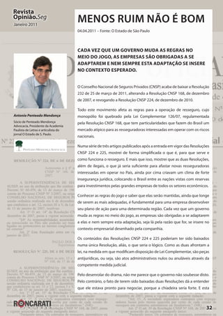 32
Revista
Opinião.Seg
Janeiro 2011
Antonio Penteado Mendonça
Sócio de Penteado Mendonça
Advocacia, Presidente da Academia
Paulista de Letras e articulista do
jornal O Estado de S. Paulo.
Menos ruim não é bom
04.04.2011 – Fonte: O Estado de São Paulo
Cada vez que um governo muda as regras no
meio do jogo, as empresas são obrigadas a se
adaptarem e nem sempre esta adaptação se insere
no contexto esperado.
O Conselho Nacional de Seguros Privados (CNSP) acaba de baixar a Resolução
232 de 25 de março de 2011, alterando a Resolução CNSP 168, de dezembro
de 2007, e revogando a Resolução CNSP 224, de dezembro de 2010.
Todo este movimento afeta as regras para a operação de resseguro, cujo
monopólio foi quebrado pela Lei Complementar 126/07, regulamentada
pela Resolução CNSP 168, que tem particularidades que fazem do Brasil um
mercado atípico para as resseguradoras interessadas em operar com os riscos
nacionais.
Numa série de três artigos publicados após a entrada em vigor das Resoluções
CNSP 224 e 225, mostrei de forma simplificada o que é, para que serve e
como funciona o resseguro. E mais que isso, mostrei que as duas Resoluções,
além de ilegais, o que já seria suficiente para afastar novas resseguradoras
interessadas em operar no País, ainda por cima criavam um clima de forte
insegurança jurídica, colocando o Brasil entre as nações vistas com reservas
para investimentos pelas grandes empresas de todos os setores econômicos.
Conhecer as regras do jogo e saber que elas serão mantidas, ainda que longe
de serem as mais adequadas, é fundamental para uma empresa desenvolver
seu plano de ação para uma determinada região. Cada vez que um governo
muda as regras no meio do jogo, as empresas são obrigadas a se adaptarem
a elas e nem sempre esta adaptação, seja lá pela razão que for, se insere no
contexto empresarial desenhado pela companhia.
Os conteúdos das Resoluções CNSP 224 e 225 poderiam ter sido baixados
numa única Resolução, aliás, o que seria o lógico. Como as duas afrontam a
lei, na medida em que modificam disposição de Lei Complementar, são peças
antijurídicas, ou seja, são atos administrativos nulos ou anuláveis através da
competente medida judicial.
Pelo desenrolar do drama, não me parece que o governo não soubesse disto.
Pelo contrário, o fato de terem sido baixadas duas Resoluções dá a entender
que ele estava pronto para negociar, porque a chiadeira seria forte. E esta
 