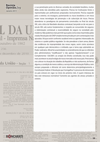 39
Revista
Opinião.Seg
Janeiro 2011
a sua penetração junto às diversas camadas da sociedade brasileira, muitas
delas ainda não atendidas pelo segmento. Precisa ter Instituições fortes e
representadas por profissionais preparados tecnicamente. Precisa expandir
para o exterior, via resseguro, pulverizando os riscos brasileiros e em troca
trazer novas tecnologias de prevenção e de subscrição de riscos. Precisa
abandonar os paradigmas do pensamento construídos no final do século
XIX, sob a ótica da liberdade absoluta contratual, lançando-se de vez para o
século XXI, sob outros fundamentos: o respeito ao consumidor de seguros;
a relativização contratual; a essencialidade do seguro na sociedade pós-
moderna. Não podemos mais permitir que ações como estas imprimidas pelas
citadasResoluçõesdoCNSPsimplesmenteprevaleçamsemcontestaçõesmais
apuradas. Há que existir confronto saudável entre os agentes interessados do
sistema e o poder público regulador. Se não prevalecer o bom senso, diante
das evidências da impropriedade das novas regras, assim como acontece
em qualquer país democrático e civilizado, que o tema seja submetido ao
Poder Judiciário. Afinal há unanimidade no entendimento de que os referidos
atos administrativos “modificaram” e não apenas “regulamentaram” a Lei
Complementar 126/2007, ao arrepio do Direito constituído. Isso não pode
mais acontecer no atual estágio de nosso mercado e do nosso país. Precisamos
nos colocar na situação de cidadãos da República e não aceitarmos, de forma
alguma, a condição de meros súditos, a serviço da Administração Pública, nem
sempre preparada e eficiente tal como determina principiologicamente a
Constituição Federal. A Resolução que“esmigalhou”o processo de retrocessão
no país entrará em vigor no início do próximo mês. A quem interessa de
fato este retrocesso normativo? Somente aos agentes do atraso: privados e
estatais.
 