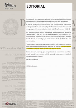 4
Revista
Opinião.Seg
Janeiro 2011
EDITORIAL
Em outubro de 2010, quando da 4ª edição da revista Opinião.Seg, a Editora Roncarati
comprometeu-se a continuar a acompanhar a evolução do setor de resseguros.
O tema da 4ª edição tratou do “Resseguro após Janeiro de 2010”, enfocando as
mudanças ocorridas no setor com a redução“preferencial”do percentual das cessões de
resseguro, para 40%, conforme dispõe o Art. 11 da Lei Complementar nº 126/2002.
Em 10 de dezembro 2010 foram publicadas as Resoluções Conselho Nacional de
Seguros Privados (CNSP) 224 e 225, com vigência a partir de 31/01/2011 e 31/03/2011,
respectivamente. Inédito o fato de um único normativo (Resolução CNSP 168/2007),
ter sido alterado em seus artigos, por dois normativos (Resoluções CNSP 224 e 225),
de mesma data.
Tendo em vista a repercussão de ambas as resoluções, mais uma vez nos colocamos
como veículo para o debate de temas relevantes do mercado. Excepcionalmente,
manteremos essa edição aberta para a inclusão de novos artigos.
Permanecemos na esperança, que acompanha a todos nós em início de um Novo
Ano, de que seja encontrada uma definição que esteja de acordo com a evolução do
mercado de seguros brasileiro.
Um Feliz 2011 a Todos,
Christina Roncarati
 