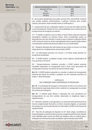 52
Revista
Opinião.Seg
Janeiro 2011
Agência Classificadora de Risco Nível Mínimo Exigido
Standard & Poors BBB
Fitch BBB
Moody’s Baa2
AM Best B++
IV - procuração, designando procurador, pessoa física, domiciliado no Brasil,
com amplos poderes administrativos e judiciais, inclusive para receber
citações, para quem serão enviadas todas as notificações; e
V - comprovante de que a legislação vigente no seu país de origem permita
a movimentação de moedas de livre conversibilidade, para cumprimento de
compromissos de resseguro no exterior.
§1º - É vedado o cadastro a que se refere o “caput” deste artigo de empresas
estrangeiras sediadas em paraísos fiscais, assim considerados países ou
dependências que não tributam a renda ou que a tributam à alíquota inferior
a 20% (vinte por cento) ou, ainda, cuja legislação interna oponha sigilo relativo
à composição societária de pessoas jurídicas ou à sua titularidade.
§2º - Qualquer alteração das informações de que tratam os incisos I a V deste
artigo deverá ser imediatamente comunicada à SUSEP.
§3º - As informações previstas nos incisos I e III deste artigo deverão ser
anualmente atualizadas.
§4º - A SUSEP poderá, a qualquer tempo, excluir agência classificadora de
risco, prevista no inciso III.
§5º - Excepcionalmente, mediante consulta, a SUSEP poderá autorizar
sociedade seguradora ou ressegurador local a atuar como procurador do
ressegurador eventual, nos termos do inciso IV deste artigo.
Art. 12 - A SUSEP poderá suspender ou cancelar o cadastro do ressegurador
eventual que deixar de atender a qualquer um dos requisitos previstos no
artigo 11 desta Resolução.
CAPÍTULO IV
DAS CONDIÇÕES PARA CONTRATAÇÃO DE RESSEGURO
Art. 13 - A contratação de resseguro e retrocessão no País ou no exterior será
feita mediante negociação direta entre a cedente e o ressegurador ou através
da corretora de resseguros.
Art. 14 - A cedente pode efetuar a colocação dos seus excedentes em
resseguradores de sua livre escolha, observadas as exigências legais e
regulamentares.
§1º - Quando a cedente, o ressegurador ou o retrocessionário pertencerem ao
mesmo conglomerado financeiro ou forem empresas ligadas, as operações
de resseguro ou retrocessão deverão ser informadas à SUSEP, na forma por ela
regulamentada.
§2º - Para fins de aplicação do disposto no §1º deste artigo, consideram-se
empresasligadas,oupertencentesaomesmoconglomeradofinanceiro,aquelas
assim definidas pelas normas do CNSP, que dispõem sobre os critérios para a
realização de investimentos pelas sociedades supervisionadas pela SUSEP.
 