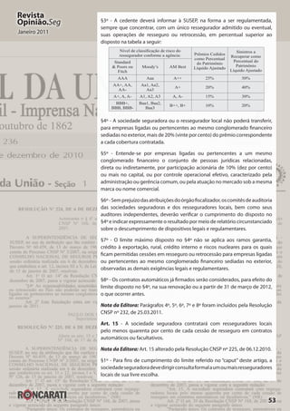 53
Revista
Opinião.Seg
Janeiro 2011
§3º - A cedente deverá informar à SUSEP, na forma a ser regulamentada,
sempre que concentrar, com um único ressegurador admitido ou eventual,
suas operações de resseguro ou retrocessão, em percentual superior ao
disposto na tabela a seguir:
Nível de classificação de risco do
ressegurador conforme a agência: Prêmios Cedidos
como Percentual
do Patrimônio
Líquido Ajustado
Sinistros a
Recuperar como
Percentual do
Patrimônio
Líquido Ajustado
Standard
& Poors ou
Fitch
Moody’s AM Best
AAA Aaa A++ 25% 50%
AA+, AA,
AA-
Aa1, Aa2,
Aa3
A+ 20% 40%
A+, A, A- A1, A2, A3 A, A- 15% 30%
BBB+,
BBB, BBB-
Baa1, Baa2,
Baa3
B++, B+ 10% 20%
§4º - A sociedade seguradora ou o ressegurador local não poderá transferir,
para empresas ligadas ou pertencentes ao mesmo conglomerado financeiro
sediadas no exterior, mais de 20% (vinte por cento) do prêmio correspondente
a cada cobertura contratada.
§5º - Entende-se por empresas ligadas ou pertencentes a um mesmo
conglomerado financeiro o conjunto de pessoas jurídicas relacionadas,
direta ou indiretamente, por participação acionária de 10% (dez por cento)
ou mais no capital, ou por controle operacional efetivo, caracterizado pela
administração ou gerência comum, ou pela atuação no mercado sob a mesma
marca ou nome comercial.
§6º-Semprejuízodasatribuiçõesdoórgãofiscalizador,oscomitêsdeauditoria
das sociedades seguradoras e dos resseguradores locais, bem como seus
auditores independentes, deverão verificar o cumprimento do disposto no
§4º e indicar expressamente o resultado por meio de relatório circunstanciado
sobre o descumprimento de dispositivos legais e regulamentares.
§7º - O limite máximo disposto no §4º não se aplica aos ramos garantia,
crédito à exportação, rural, crédito interno e riscos nucleares para os quais
ficam permitidas cessões em resseguro ou retrocessão para empresas ligadas
ou pertencentes ao mesmo conglomerado financeiro sediadas no exterior,
observadas as demais exigências legais e regulamentares.
§8º - Os contratos automáticos já firmados serão considerados, para efeito do
limite disposto no §4º, na sua renovação ou a partir de 31 de março de 2012,
o que ocorrer antes.
Nota da Editora: Parágrafos 4º, 5º, 6º, 7º e 8º foram incluídos pela Resolução
CNSP nº 232, de 25.03.2011.
Art. 15 - A sociedade seguradora contratará com resseguradores locais
pelo menos quarenta por cento de cada cessão de resseguro em contratos
automáticos ou facultativos.
Nota da Editora: Art. 15 alterado pela Resolução CNSP nº 225, de 06.12.2010.
§1º - Para fins de cumprimento do limite referido no “caput” deste artigo, a
sociedadeseguradoradevedirigirconsultaformalaumoumaisresseguradores
locais de sua livre escolha.
 