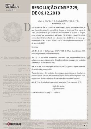 62
Revista
Opinião.Seg
Janeiro 2011
RESOLUÇÃO CNSP 225,
DE 06.12.2010
Altera os Arts. 15 e 39 da Resolução CNSP nº 168, de 17 de
dezembro de 2007.
A SUPERINTENDÊNCIA DE SEGUROS PRIVADOS - SUSEP, no uso da atribuição
que lhe confere o Art. 34, inciso XI, do Decreto nº 60.459, de 13 de março de
1967, considerando o que consta do Processo CNSP nº 3/2007, na origem,
torna público que o CONSELHO NACIONAL DE SEGUROS PRIVADOS - CNSP,
em sessão ordinária realizada em 6 de dezembro de 2010, na forma do que
estabelecem os Art. 11 e 12, incisos I e V, da Lei Complementar nº 126, de 15
de janeiro de 2007,
Resolveu:
Art. 1º - O Art. 15 da Resolução CNSP nº 168, de 17 de dezembro de 2007,
passa a vigorar com a seguinte redação:
“Art. 15 - A sociedade seguradora contratará com resseguradores locais
pelo menos quarenta por cento de cada cessão de resseguro em contratos
automáticos ou facultativos.”(NR)
Art. 2º - O Art. 39 da Resolução CNSP nº 168, de 2007, passa a vigorar acrescido
do seguinte parágrafo único:
“Parágrafo único - Os contratos de resseguro, automáticos ou facultativos,
poderão prever cláusula de controle de sinistro a favor do ressegurador local,
quando este detiver maior cota de participação poporcional no risco.”
Art. 3º - Esta Resolução entra em vigor a partir de 31 de março de 2011.
Paulo dos Santos
Superintendente
(DOU de 10.12.2010 – pág. 51 – Seção 1)
 