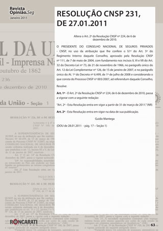 63
Revista
Opinião.Seg
Janeiro 2011
RESOLUÇÃO CNSP 231,
DE 27.01.2011
Altera o Art. 2º da Resolução CNSP nº 224, de 6 de
dezembro de 2010.
O PRESIDENTE DO CONSELHO NACIONAL DE SEGUROS PRIVADOS
- CNSP, no uso da atribuição que lhe confere o §1º do Art. 5º do
Regimento Interno daquele Conselho, aprovado pela Resolução CNSP
nº 111, de 7 de maio de 2004, com fundamento nos incisos II, VI e VII do Art.
32 do Decreto-Lei nº 73, de 21 de novembro de 1966, no parágrafo único do
Art. 12 da Lei Complementar nº 126, de 15 de janeiro de 2007, e no parágrafo
único do At. 1º do Decreto nº 6.499, de 1º de julho de 2008 e considerando o
que consta do Processo CNSP nº 003/2007, ad referendum daquele Conselho,
Resolve:
Art. 1º - O Art. 2º da Resolução CNSP nº 224, de 6 de dezembro de 2010, passa
a vigorar com a seguinte redação:
“Art. 2º - Esta Resolução entra em vigor a partir de 31 de março de 2011.”(NR)
Art. 2º - Esta Resolução entra em vigor na data de sua publicação.
Guido Mantega
(DOU de 28.01.2011 - pág. 17 – Seção 1)
 