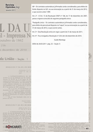 65
Revista
Opinião.Seg
Janeiro 2011
§8º - Os contratos automáticos já firmados serão considerados, para efeito do
limite disposto no §4º, na sua renovação ou a partir de 31 de março de 2012,
o que ocorrer antes." (NR)
Art. 2º - O Art. 15 da Resolução CNSP nº 168, de 17 de dezembro de 2007,
passa a vigorar acrescido do seguinte parágrafo único:
"Parágrafo único - Os contratos automáticos já firmados serão considerados,
para efeito do percentual disposto no“caput”, na sua renovação ou a partir de
31 de março de 2012, o que ocorrer antes.
Art. 3º - Esta Resolução entra em vigor a partir de 31 de março de 2011.
Art. 4º - Fica revogada a Resolução nº 224, de 6 de dezembro de 2010.
Guido Mantega
(DOU de 28.03.2011- pág. 32 – Seção 1)
 