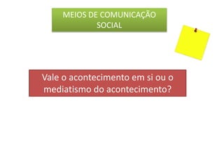 Vale o acontecimento em si ou o
mediatismo do acontecimento?
MEIOS DE COMUNICAÇÃO
SOCIAL
 