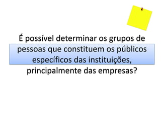 É possível determinar os grupos de
pessoas que constituem os públicos
específicos das instituições,
principalmente das empresas?
 