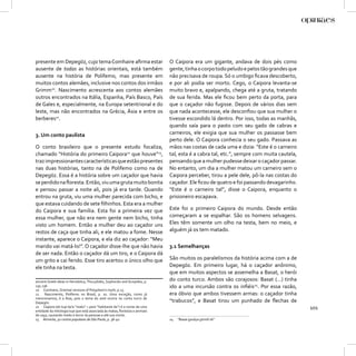 presente em Depegöz, cujo tema Comhaire aﬁrma estar                          O Caipora era um gigante, andava de dois pés como
ausente de todas as histórias orientais, está também                         gente, tinha o corpo todo peludo e pelos tão grandes que
ausente na história de Polifemo, mas presente em                             não precisava de roupa. Só o umbigo ﬁcava descoberto,
muitos contos alemães, inclusive nos contos dos irmãos                       e por ali podia ser morto. Cego, o Caipora levanta-se
Grimm20. Nascimento acrescenta aos contos alemães                            muito bravo e, apalpando, chega até a gruta, tratando
outros encontrados na Itália, Espanha, País Basco, País                      de sua ferida. Mas ele ﬁcou bem perto da porta, para
de Gales e, especialmente, na Europa setentrional e do                       que o caçador não fugisse. Depois de vários dias sem
leste, mas não encontrados na Grécia, Ásia e entre os                        que nada acontecesse, ele desconﬁou que sua mulher o
berberes21.                                                                  tivesse escondido lá dentro. Por isso, todas as manhãs,
                                                                             quando saía para o pasto com seu gado de cabras e
3. Um conto paulista                                                         carneiros, ele exigia que sua mulher os passasse bem
                                                                             perto dele. O Caipora conhecia o seu gado. Passava as
O conto brasileiro que o presente estudo focaliza,                           mãos nas costas de cada uma e dizia: “Este é o carneiro
chamado “História do primeiro Caipora22 que houve”23,                        tal, esta é a cabra tal, etc.”, sempre com muita cautela,
traz impressionantes características que estão presentes                     pensando que a mulher pudesse deixar o caçador passar.
nas duas histórias, tanto na de Polifemo como na de                          No entanto, um dia a mulher matou um carneiro sem o
Depegöz. Essa é a história sobre um caçador que havia                        Caipora perceber, tirou a pele dele, pô-la nas costas do
se perdido na ﬂoresta. Então, viu uma gruta muito bonita                     caçador. Ele ﬁcou de quatro e foi passando devagarinho.
e pensou passar a noite ali, pois já era tarde. Quando                       “Este é o carneiro tal”, disse o Caipora, enquanto o
entrou na gruta, viu uma mulher parecida com bicho, e                        prisioneiro escapava.
que estava cuidando de sete ﬁlhinhos. Esta era a mulher
do Caipora e sua família. Esta foi a primeira vez que                        Este foi o primeiro Caipora do mundo. Desde então
essa mulher, que não era nem gente nem bicho, tinha                          começaram a se espalhar. São os homens selvagens.
visto um homem. Então a mulher deu ao caçador uns                            Eles têm somente um olho na testa, bem no meio, e
restos de caça que tinha ali, e ele matou a fome. Nesse                      alguém já os tem matado.
instante, aparece o Caipora, e ela diz ao caçador: “Meu
marido vai matá-lo!”. O caçador disse-lhe que não havia                      3.1 Semelhanças
de ser nada. Então o caçador dá um tiro, e o Caipora dá
um grito e cai ferido. Esse tiro acertou o único olho que                    São muitos os paralelismos da história acima com a de
ele tinha na testa.                                                          Depegöz. Em primeiro lugar, há o caçador anônimo,
                                                                             que em muitos aspectos se assemelha a Basat, o herói
ancient Greek ideas in Herodotus, Thucydides, Sophocles and Euripides, p.    do conto turco. Ambos são corajosos: Basat (...) tinha
235-236.                                                                     ido a uma incursão contra os inﬁéis24. Por essa razão,
20 Comhaire, Oriental versions of Polyphem’s myth, p.23.
21    Nascimento, Polifemo no Brasil, p. 20. Uma exceção, como já            era óbvio que ambos tivessem armas: o caçador tinha
mencionamos, é a Ásia, pois o tema do anel ocorre no conto turco de
Depegöz.                                                                     “trabucos”, e Basat tirou um punhado de ﬂechas de
22 Caipora (do tupí ka’a “mato” + pora “habitante de”) é o nome de uma
entidade da mitologia tupi que está associada às matas, ﬂorestas e animais
                                                                                                                                         101
de caça, causando medo e terror às pessoas e até sua morte.
23 Almeida, 50 contos populares de São Paulo, p. 38-40.                      24   “Basat ġazāya gitmiš idi”
 