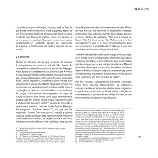 Uma das principais diferenças, todavia, está no fato de                            é usada quase que intercambiavelmente na obra O livro
que Basat, no ﬁm da história, mata o gigante, depois de                            de Dede Korkut, não somente na história de Depegöz.
um emocionante duelo de declamações entre os dois,                                 Entretanto, mais adiante, quando Basat estava prestes
forçando que ﬁcasse de joelhos como um camelo, e                                   a morrer dentro da abóbada, “Isto veio à língua de
com a própria espada de Depegöz cortou sua cabeça,                                 Basat: ‘Não há deus senão Alá; Muḥammad é o Seu
traspassando-a32. Contudo, apesar do cegamento                                     mensageiro’”36, que é a frase importantíssima para
do Caipora, a história não diz nada a respeito de sua                              os muçulmanos, a proﬁssão da fé islâmica, e que não
morte.                                                                             ocorre em nenhum outro lugar dessa obra.

                                                                                   Também na história brasileira ocorre algo similar, ou seja,
4. Conclusão                                                                       a um fundo foram acrescentados elementos da cultura
Aluísio de Almeida aﬁrma que o conto do Caipora                                    endógena do Brasil, a dos indígenas tupi, evidenciada
é antiquíssimo no centro e sul de São Paulo. As                                    pelo personagem principal, o Caipora. Ademais, Manuel
características semelhantes entre a história de Depegöz                            Ambrósio aﬁrma que nos estados brasileiros de Minas
e do Caipora discutidas acima são atribuídas por Almeida                           Gerais e Bahia, o Caipora adquire características como
a uma possível inﬂuência da Odisseia, mas que também                               um “caboclinho encantado, habitando as selvas, com o
são compartilhadas pelo conto turco. Embora seja muito                             rosto redondo e um olho no meio da testa”37.
difícil, senão impossível, estabelecer com certeza qual                            Por ﬁm, estudos comparativos permitem visualizar,
seja o conto original, e que talvez ﬁque para sempre nas                           como bem observa Nascimento38, as diferentes
brumas de um passado remoto, é interessante notar a                                culturas trazidas ao longo dos séculos pelos imigrantes
convergência, tanto no conto brasileiro como no turco,                             e que ﬁzeram com que no Brasil várias tradições se
de traços culturalmente heterogêneos, ou seja, de                                  encontrassem, o que resulta em visões distintas de um
traços islâmicos num fundo turco oguz seminômade,                                  mesmo conto, mas com variações locais.
evidenciado em trechos como a frase “recitou orações
a Muḥammad do nome santo”33, depois de ter posto o
espeto para queimar, e depois de ter fugido, Depegöz
lhe pergunta: “Você se salvou?”34, ao que ele lhe                                  overtones and came to mean ‘Heaven’ as a kind of impersonal deity, the
responde: “O meu Deus me salvou”, usando a palavra                                 commoner meaning in the earlier texts. It was the normal word for ‘God’ in
                                                                                   Man. and Bud. texts and was retained in this sense in the Moslem period,
túrquica Tangrı, ainda às vezes usado em turco moderno                             although it is rare in KB (Kutaḏğu: Bilig), where the normal word for ‘God’
                                                                                   is bayat, and was later largely displaced by I.-w.s like Allāh and xudāy”. –
como alternativa a Allāh, de origem árabe e de matiz                               “teŋgri: uma palavra muito antiga, provavelmente pré-turca, a qual é
                                                                                   possível remontar à língua falada pelos Hsiung-nu, no séc. III a.C., ou até
indubitavelmente islâmico35. Na realidade, essa palavra                            antes disso. Seu signiﬁcado deve ter sido “céu, ﬁrmamento”, mas desde
                                                                                   seus primórdios adquiriu nuanças religiosas, passando então a signiﬁcar
                                                                                   “Paraíso”, ou um tipo de divindade impessoal, e é esse o signiﬁcado
32 “Buġra gibi Depegözi dizi üzerine čökerdi. Depegözüŋ gendü qılıǰyıla            encontrado nos textos mais antigos. Era a palavra corriqueira para “Deus”
boynını urdı, dildi”.                                                              em textos budistas e maniqueístas e teve seu signiﬁcado retido no período
33 “adı görklü Muḥammede ṣalavāt getürdi”.                                         islâmico, embora seja rara no Kutaḏğu: Bilig, no qual a palavra corriqueira
34 “qurtılduŋmı?” e “Tangrum qurtadı”.                                             para “Deus” é bayat, e foi posteriormente suplantada por empréstimos
35 Cf. Clauson, An Etymological Dictionary of Pre-Thirteenth Century
Turkish, p. 523: “teŋgri: a very old word, prob. pre-Turkish, which can be
                                                                                   como Allāh e xudāy”.
                                                                                   36 “diline bu geldikim ‘Lā ilāhe illā Allāh Muḥammedun Resūlu Allāh’”.
                                                                                                                                                                  103
traced back to the language of the Hsiung-nu, III B.C., if not earlier. It seems   37 Apud Cascudo, Dicionário do Folclore Brasileiro, p. 167.
originally to have meant ‘the physical sky’, but very early acquired religious     38 Nascimento, Polifemo no Brasil, p. 22.
 
