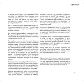 A seção de artigos começa com “A realidade ﬂutuante        símbolos e sensações cujo signiﬁcado ﬂutuante faz
em Insônia”, em que Edílson Moura focaliza os contos       recordar algo da “Insônia” de Graciliano. “O livro
de Graciliano Ramos, parte pouco estudada de sua           que eu quero escrever: capítulo 1”, de Ana Amelia
obra, para sondar suas relações com certos aspectos        Coelho, convida a olhar para uma literatura que capte
do modernismo ligados à busca por incidir sobre a          sutis movimentos das relações entre o cotidiano e as
percepção e a experiência.                                 memórias pessoais, durante processos da escrita e do
                                                           trabalho com textos.
Em “Os romances de Sergio Sant’Anna e de Osman Lins:
respostas ﬁccionais à ‘morte do autor’?”, Enéias Tavares   Na entrevista desta edição, Lucas Piter e Elisa Cristina
reﬂete acerca de provocações que ﬁcção e teoria se         Lopes nos levam para conversar com Fábio Moon, um
fazem mutuamente.                                          dos irmãos que adaptaram O alienista, de Machado, para
                                                           os quadrinhos. “A qualidade elimina os preconceitos”,
Em “Inventário poético para uma morte (des)ﬁgurada”,       propõe o artista.
Rodrigo Santos de Oliveira propõe uma leitura temática
da pluralidade de imagens e signiﬁcações que a morte       Opiniães traz ainda a resenha de Fabiana Carneiro
recebe na poesia de Hilda Hilst.                           da Silva a O que é o contemporâneo? E outros
                                                           ensaios, do pensador Giorgio Agamben, cujas ideias
Na sequência, trazemos duas abordagens diferentes          podem representar valiosos dispositivos críticos aos
para o texto rosiano. “Em nome do bem”, de Roberto         interessados em discutir as relações entre linguagem,
Nogueira, trata de diferentes conﬁgurações da ideia de     cultura e política nos dias de hoje.
utopia, a partir da aproximação de duas personagens
que antes pareceriam díspares: Zé Bebelo, de Grande        Por ﬁm, breve notícia de um outro projeto que veio
sertão: veredas, e o Cobrador, do conto homônimo de        contemplar a produção de alunos: a Série Teses e
Rubem Fonseca. Já “Outros zoos: afetividade e poética      Dissertações da área de Literatura Brasileira, que tem
dos animais de Ave, palavra”, de Vitor Borysow, nos        seus títulos elencados para potenciais leitores.
conduz a um passeio intelectual e afetivo pelos textos
em que Guimarães Rosa dedica seu olhar e seu trabalho                                 ***
de linguagem aos animais em exibição nas grandes           Esperamos que o leitor encontre aqui bons motivos para
cidades.                                                   continuarmos aperfeiçoando este trabalho. Contamos
Fechando o conjunto de artigos, “Paralelismos entre o      com suas colaborações, propostas, sugestões, pão ou
conto brasileiro do Caipora e o conto turco de Depegöz”,   pães, críticas à revista e discussão dos textos publicados,
de Marco Syarayama de Pinto, levanta hipóteses para        através do e-mail revista.opiniaes@yahoo.com.br.
explicar curiosas semelhanças encontradas entre as
duas personagens do título e o Polifemo, da Odisseia.

Na seção dedicada à ﬁcção, alguns exercícios de estilo:
“Mínimo vestígio”, de Gabriela Canale Miola, compõe                                                                      11
uma insólita atmosfera, acumulada de materiais,
 