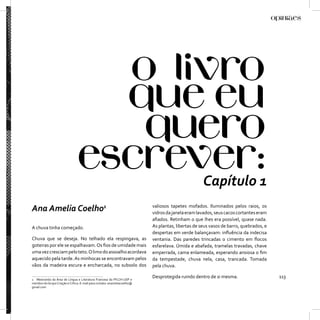 Capítulo 1
                                                                          valiosos tapetes mofados. Iluminados pelos raios, os
Ana Amelia Coelho1                                                        vidros da janela eram lavados, seus cacos cortantes eram
                                                                          aﬁados. Retinham o que lhes era possível, quase nada.
A chuva tinha começado.                                                   As plantas, libertas de seus vasos de barro, quebrados, e
                                                                          despertas em verde balançavam: inﬂuência da indecisa
Chuva que se deseja. No telhado ela respingava, as                        ventania. Das paredes trincadas o cimento em ﬂocos
goteiras por ele se espalhavam. Os ﬁos de umidade mais                    esfarelava. Úmida e abafada, tramelas travadas, chave
uma vez cresciam pelo teto. O limo do assoalho acordava                   emperrada, cama enlameada, esperando ansiosa o ﬁm
aquecido pela tarde. As minhocas se encontravam pelos                     da tempestade, chuva nela, casa, trancada. Tomada
vãos da madeira escura e encharcada, no subsolo dos                       pela chuva.

1 Mestranda da Área de Língua e Literatura Francesa da FFLCH-USP e
                                                                          Desprotegida ruindo dentro de si mesma.                     113
membro do Grupo Criação e Crítica. E-mail para contato: anameliacoelho@
gmail.com
 