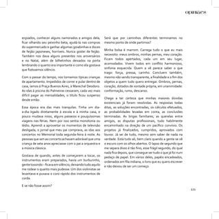 enjoados, conhecer alguns namorados e amigos dela,         Será que por caminhos diferentes terminamos no
ﬁcar olhando seu peixinho beta, ajudá-la nas compras       mesmo ponto de onde partimos?
do supermercado e ganhar algumas goiabinhas e doces
de feijão japoneses, horríveis. Nunca gostei de feijão.    Minha bolsa é marrom. Carrega tudo o que eu mais
Também nos dava alguns presentes nos aniversários          necessito: meus ombros, minhas pernas, meu coração.
e no Natal, além de bilhetinhos deixados na porta          Ficam todos apertados, cada um em seu lugar,
lembrando o quanto era importante e como ela gostava       acomodados. Vivem todos em conﬂito harmonioso,
que ﬁzéssemos silêncio.                                    sinfonia esquecida. Quem a vê parece saber o que
                                                           trago: força, pressa, carinho. Concluem também,
Com o passar do tempo, nos tornamos típicas crianças       mesmo não sendo transparente, a ﬁnalidade e o ﬁm dos
de apartamento. Impedidos de correr e pular dentro de      objetos a quem tudo quero entregar. Ombros, pernas,
casa, íamos à Praça Buenos Aires, à Marechal Deodoro.      coração, dotados de vontade própria, em unanimidade:
As idas à piscina do Palmeiras cessaram, cada vez mais     conformação, rumo, descanso.
difícil pagar as mensalidades, o título ﬁcou suspenso
desde então.                                               Chego a ter certeza que minhas maiores dúvidas
                                                           existenciais já foram resolvidas. As respostas todas
Essa época era das mais tranquilas. Tinha um dia-          ditas, as soluções encontradas, os cálculos efetuados,
a-dia ligado diretamente à escola e à minha casa, e        as probabilidades levadas em conta, as conclusões
pouco mudava nisso, alguns passeios e pouquíssimas         terminadas. As brigas familiares, as querelas entre
viagens nas férias. Nem por isso sentia monotonia ou       amigos, as disputas proﬁssionais, tudo habilmente
tédio. Aprendi a aproveitar os momentos de televisão       encaminhado na direção de um pacíﬁco convívio. Os
desligada, o jornal que meu pai comprava, as idas aos      projetos já ﬁnalizados, cumpridos, aprovados com
concertos no Memorial toda segunda-feira à noite. As       louvor. Já sei de tudo, mesmo sem saber de nada na
pessoas que iam ao concerto achavam adorável que uma       verdade. Está tudo ali, bem claro quando a gente se vê
criança de sete anos apreciasse com o pai a orquestra e    o escuro com os olhos abertos. O lapso de segundo que
a música clássica.                                         me separa disso é tão ﬁno, esse frágil segundo, do qual
                                                           nada ﬁca depois, que consegue ser tudo o que já foi num
Gostava de quando, antes de começarem a tocar, os          pedaço de papel. Em vários deles, papéis encadeados,
instrumentos eram preparados, havia um burburinho,         ordenados em ﬁla indiana, o livro que eu quero escrever
gente tossindo – ﬁcava em silêncio, deixando tudo aquilo   e não deixou de ser um começo.
me rodear o quanto mais pudesse. Um dos violinistas se
levantava e puxava o coro rápido dos instrumentos de
corda.

E se não fosse assim?
                                                                                                                     121
 