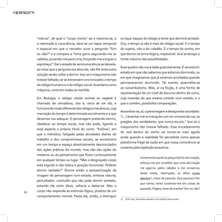 “inércia”, de qual o “corpo morto” sai e reanima-se, e     os tique-taques do relógio e teme que dormirá sentado.
     a reentrada à consciência, abre-se um lapso temporal       Ora, o tempo aí não é mais do relógio social. É o tempo
     e espacial em que o narrador ouve a pergunta “Sim          do sujeito, não o do cidadão. É o tempo do sonho, em
     ou não?” e a compara a “Uma garra segurando-me os          que dormir se torna ilógico, impossível. Já aí se atingiu o
     cabelos, puxando-me para cima, forçando-me a erguer o      limite máximo das possibilidades.
     espinhaço”. Daí o estado de semiconsciência se desvela:
                                                                Esse quadro não nos é dado gratuitamente. É verossímil:
     ao notar que a pergunta era absurda, não lhe resta outra
                                                                estado em que não sabemos que estamos dormindo, ou
     solução senão voltar a dormir. Isso se o maquinismo não
                                                                em que imaginamos que já estamos acordados quando
     tivesse falhado; se se estivessem sincronizados o tempo
                                                                permanecemos dormindo. Tal evento assemelha-se
     do relógio humano e o do relógio social: levantaria como
                                                                ao sonambulismo. Mas, aí na ﬁcção, é uma forma de
     máquina; como em todas as manhãs.
                                                                representação de um nível de discurso dentro de outro,
     Em Biologia, o relógio celular animal ou vegetal é         cuja inversão do que estaria contido num estado, e o
     chamado de cercadiano, isto é, cerca de um dia, e          que o contém, possibilita comparações.
     funciona de modo diferente dos relógios mecânicos, cuja
                                                                Assombra-se, aí, o personagem e deseja estar acordado:
     marcação do tempo é determinada socialmente e a que
                                                                “(...) levantar-me-ei tranquilo com os rumores da rua, os
     devemos nos adequar. O personagem pretende dormir,
                                                                pregões dos vendedores, que nunca escuto.” Isso se o
     obedecer ao tempo social, mas não pode, ligando a
                                                                maquinismo não tivesse falhado. Esse encadeamento
     esse aspecto o próprio título do conto: “Insônia”, em
                                                                do real dentro do sonho vai tornar-se mais agudo
     que o indivíduo, fatigado pelas atividades diárias do
                                                                ainda quando a realidade for percebida como apenas
     trabalho e dos compromissos sociais, se encontraria
                                                                plataforma frágil da razão em que nossa consciência se
     em um tempo e espaço absolutamente desvinculados
                                                                sustenta pela repetição exaustiva:
     das ações práticas do mundo, mas não das ações do
     intelecto ou do pensamento que ﬂuem continuamente
                                                                                   Certamente aquilo [a pergunta] foi alucinação,
     em qualquer tempo ou lugar. “Mas o desgraçado corpo
                                                                                   esforço-me por acreditar que uma alucinação
     está erguido e não tolera a posição horizontal. Poderei
                                                                                   me agarrou pelos cabelos e me conservou
     dormir sentado?” Ocorre então a perspectivação da
                                                                                   deste modo, inteiriçado, os olhos muito
     imagem do personagem num estado, embora natural,
                                                                                   abertos10, cheio de pavores. Que pavores? Por
     perturbador: concluído que não pode dormir sentado,
                                                                                   que tremo, tento sustentar-me em coisas do
     estando ele certo disso, voltaria a deitar-se. Mas o
                                                                                   passado, frágeis, teias de aranha? Sim ou não?
22   corpo não responde ao estímulo lógico, produto de um
     comportamento normal. Passa ele, então, a distinguir
                                                                10   Grifo meu, doravante adotado como padrão nesse ensaio.
 