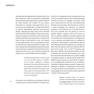 série de eventos completamente inusitados ocorre. Essa       lhe dê um nó na garganta do que uma pergunta em que
     série representa o ﬂuxo do pensamento, possibilitado         se toma uma decisão sobre o nada. Essa perspectivação
     pelo fato de que o personagem está no próprio ambiente       simétrica dos níveis, da realidade e do sonho, revela
     da mente humana num instante em que nenhum                   que o mundo tido como real não é tão diferente dos
     mecanismo ou convenção social pode intervir. Ora, aí         absurdos do inconsciente: eles articulam-se conforme
     se encontra uma solução para a inclusão de elementos         a mesma disposição dos indivíduos em aceitá-los
     no contínuo espaço/tempo suprimidos pela literatura          razoáveis ou não aceitá-los, isto é, de permitir-lhes o
     realista: o foguete que rasga a treva, entre o intervalo     nexo; pois, enquanto num uma palavra ou uma voz
     do deslocamento do personagem indo da cama à mesa,           poderem apertar o pescoço é tido como loucura, no
     ainda que só pareça ser possível no sonho (surrealismo),     outro, os objetos simbólicos inanimados ganham vida
     também é parte do mundo: é parte de um contexto ainda        e nos sufocam sem estranhamentos. E a analogia entre
     maior em que se está inserido, em que, num instante          a voz e a gravata, que poderia levá-lo à revelação do
     em que alguém perde o sono, noutra parte do mundo,           maquinismo, mostra apenas a necessidade de agarrar-
     simultaneamente, aviões bombardeiam cidades e vilas.         se em algo aparentemente palpável, que, no fundo, não
     Ao ter superposto sonho/realidade simetricamente, esse       difere muito do absurdo. Isso torna a decisão difícil ou
     conto mostra que os aspectos ditos reais são da mesma        pelo menos viciosa: “Sim ou não?” A pergunta, para
     natureza dos do sonho, e que a literatura realista não       bem dizer, é diabólica. Ela surge, pela manhã, junto com
     chega a ser um conto de fadas diante da realidade:           os feirantes que anunciam seus produtos, com o som
                                                                  dos automóveis e dos transeuntes na rua; põe o cidadão
                  Um silêncio grande envolve o mundo. Contudo     em posição de decidir-se, quando não há escolha. Ela é
                  a voz que me aﬂige continua a mergulhar-        diabólica porque repousa na conveniência de agarrar-
                  me nos ouvidos, a apertar-me o pescoço.         se ao imediatamente aceitável sem que se perceba o
                  Estremeço. Como é possível semelhante coisa?    inaceitável. É diabólica porque, quando o “maquinismo”
                  Como é possível uma voz apertar o pescoço de    apresenta um defeito, e nos põe de pé na hora errada,
                  alguém? Rio, tento libertar-me da loucura que   e no lugar errado da vida, assemelha-se a uma única e
                  me puxa para uma nova queda, explico a mim      forçosa opção; torna-se uma ordem, perde o aspecto de
                  mesmo que o que me aperta o pescoço não é       “escolha”. Só há uma escolha:
                  uma voz: é uma gravata.
                                                                               Desejaria conversar, voltar a ser homem,
                                                                               sustentar uma opinião qualquer, defender-me
     Ora, parece mais aceitável que uma gravata, índice do
24                                                                             de inimigos invisíveis. As idéias amorteceram
     mundo social, do mundo do trabalho e do maquinismo,
                                                                               como a brasa do cigarro. O frio sacode-me
 