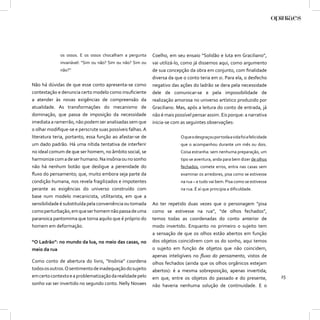 os ossos. E os ossos chocalham a pergunta     Coelho, em seu ensaio “Solidão e luta em Graciliano”,
             invariável: “Sim ou não? Sim ou não? Sim ou   vai utilizá-lo, como já dissemos aqui, como argumento
             não?”                                         de sua concepção da obra em conjunto, com ﬁnalidade
                                                           diversa da que o conto teria em si. Para ela, o desfecho
Não há dúvidas de que esse conto apresenta-se como         negativo das ações do ladrão se dera pela necessidade
contestação e denuncia certo modelo como insuﬁciente       dele de comunicar-se e pela impossibilidade de
a atender às novas exigências de compreensão da            realização amorosa no universo artístico produzido por
atualidade. As transformações do mecanismo de              Graciliano. Mas, após a leitura do conto de entrada, já
dominação, que passa de imposição da necessidade           não é mais possível pensar assim. Eis porque: a narrativa
imediata a ramerrão, não podem ser analisadas sem que      inicia-se com as seguintes observações:
o olhar modiﬁque-se e perscrute suas possíveis falhas. A
literatura teria, portanto, essa função ao afastar-se de                 O que o desgraçou por toda a vida foi a felicidade
um dado padrão. Há uma nítida tentativa de interferir                    que o acompanhou durante um mês ou dois.
no ideal comum de que ser homem, no âmbito social, se                    Coisa estranha: sem nenhuma preparação, um
harmonize com a de ser humano. Na insônia ou no sonho                    tipo se aventura, anda para bem dizer de olhos
não há nenhum botão que desligue a perenidade do                         fechados, comete erros, entra nas casas sem
ﬂuxo do pensamento; que, muito embora seja parte da                      examinar os arredores, pisa como se estivesse
condição humana, nos revela fragilizados e impotentes                    na rua – e tudo vai bem. Pisa como se estivesse
perante as exigências do universo construído com                         na rua. É aí que principia a diﬁculdade.
base num modelo mecanicista, utilitarista, em que a
sensibilidade é substituída pela conveniência ou tomada    Ao ter repetido duas vezes que o personagem “pisa
como perturbação, em que ser homem não passa de uma        como se estivesse na rua”, “de olhos fechados”,
paranoica pantomima que torna aquilo que é próprio do      temos todas as coordenadas do conto anterior de
homem em deformação.                                       modo invertido. Enquanto no primeiro o sujeito tem
                                                           a sensação de que os olhos estão abertos em função
“O Ladrão”: no mundo da lua, no meio das casas, no         dos objetos coincidirem com os do sonho, aqui temos
meio da rua                                                o sujeito em função de objetos que não coincidem,
                                                           apenas inteligíveis no ﬂuxo do pensamento, vistos de
Como conto de abertura do livro, “Insônia” coordena        olhos fechados (ainda que os olhos orgânicos estejam
todos os outros. O sentimento de inadequação do sujeito    abertos): é a mesma sobreposição, apenas invertida;
em certo contexto e a problematização da realidade pelo    em que, entre os objetos do passado e do presente,                 25
sonho vai ser invertido no segundo conto. Nelly Novaes     não haveria nenhuma solução de continuidade. E o
 