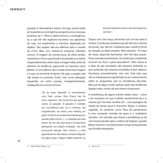 passado, é redundante e irônico. Ou seja, somos todos                                    tivermos bastante sorte ou azar para toparmos
     principiantes na contingência, porque é a única coisa que                                com ele.13
     podemos ser.”12 Afora o determinismo, a contingência,
     ou o que ele não esperava encontrar nos aposentos                    Topara com uma moça, dormindo com um dos seios à
     da casa, era exatamente a memória objetivada em                      mostra. E ainda que soubesse que ela não era a menina
     objetos. Seu projeto não era adentrar para o mundo                   da escola, isso não foi o bastante para mantê-lo ﬁrme
     do crime. Mas, sim, realizar-se enquanto indivíduo                   em direção ao ideal imediato. Pelo contrário: “O maço
     comum. A imagem da menina loura, de olhos verdes,                    de notas, adquirido facilmente, nem lhe dava prazer.
     representa o futuro que provém do passado e se realiza               Pisou a escada e estremeceu. As razões que o impeliram
     inesperadamente; várias vezes a imagem dela, antes de                sumiram-se, ﬁcou o peito descoberto”. Pelo menos aí
     adentrar na residência, pipoca-lhe na memória como                   a ideia de que acordados não estamos sonhando ou
     ﬂashes. A coincidência não é exata entre essa imagem                 que sonhando não estamos acordados é bem relativa.
     e o que vai encontrar lá dentro. Ou seja, o projeto real             Graciliano, provavelmente, intui isso. Está claro que
     não estava no presente, furtar, mas numa realização                  não se interessava em aprofundar-se em conhecimento
     esquecida, um outro sucesso, consequentemente,                       sobre as vanguardas; que as considerava absurdas.
     inadequado ao sucesso do furto.                                      Mas que de algum modo realizou parte das tendências
                                                                          ligadas a elas, muitos de seus textos comprovam.
                          “Só do acaso depende” é, naturalmente,
                                                                          A semelhança de alguns trechos desse conto – como
                          uma frase curiosa. Para Proust não há
                                                                          o do momento em que o ladrão mentalmente diz a si
                          como organizar, não há técnica que garanta
                                                                          mesmo que “era bom recolher-se” – com passagens de
                          acesso ao passado. O passado é revelado
                                                                          Ulisses de James Joyce é marcante. Neste, o contínuo
                          por coincidências que, em si mesmas, são
                                                                          capitado, na narrativa, como ﬂuxo de pensamento
                          insigniﬁcantes: um cheiro, uma melodia, um
                                                                          é uma constante inversão de quem é o verdadeiro
                          gosto. E não há como saber de antemão qual ou
                                                                          narrador. Um exemplo que ilustra a semelhança se dá
                          quando pode ocorrer. (...) o passado que está
                                                                          com muita precisão após o enterro de Dignam, quando
                          dentro de nós não está ativa e furtivamente
                                                                          Bloom entra em uma lanchonete e enoja-se das pessoas
                          planejando sua própria revelação, não está
                                                                          que lá estão almoçando.
                          procurando atenção. Nem mesmo (...) está
                          aguardando ser descoberto, embora esteja ali,
                          em algum lugar, “nalgum objeto material”, se
28
     12   Adam Phillips, O ﬂerte, p. 54.                                  13   Idem, p. 46.
 