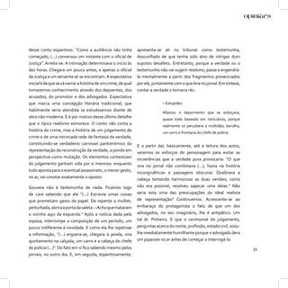 desse conto espantoso. “Como a audiência não tinha              apresenta-se ali no tribunal como testemunha,
começado, (...) conversou um instante com o oﬁcial de           desconﬁado de que tenha sido alvo de intrigas dum
Justiça”. Arrelia-se. A intimação determinava o início às       suposto desafeto. Entretanto, porque a verdade ou o
dez horas. Chegara um pouco antes, e apenas o oﬁcial            testemunho não vai sugerir realismo, passa a engendrá-
de Justiça e um servente ali se encontram. A expectativa        la mentalmente a partir dos fragmentos presenciados
inicial é de que se vá narrar a história de um crime, de qual   por ele, juntamente com o que lera no jornal. Em síntese,
tomaremos conhecimento através dos depoentes, dos               contar a verdade o tornaria réu.
acusados, do promotor e dos advogados. Expectativa
que marca uma concepção literária tradicional; que                            – Estupidez.
habilmente seria atendida se estivéssemos diante de
                                                                              Afastou o depoimento que se esboçava,
obra não moderna. E é por motivo desse último detalhe
                                                                              quase todo baseado em noticiários, porque
que o típico realismo esmorece. O conto não conta a
                                                                              realmente só percebera a multidão, barulho,
história do crime, mas a história de um julgamento de
                                                                              um carro e frontaria do chefe de polícia.
crime e de uma intrincada rede de fantasia da verdade,
constituindo-se verdadeiro carrossel pantomímico da
                                                                E a partir daí, basicamente, até a leitura dos autos,
representação da reconstrução da verdade, a pondo em
                                                                veremos os esforços do personagem para evitar as
perspectiva como mutação. Os elementos contextuais
                                                                incoerências que a verdade pura provocaria: “O que
do julgamento ganham vida por si mesmos: enquanto
                                                                vira no jornal não combinava (...), havia na história
tudo aponta para o eventual assassinato, o menor gesto,
                                                                incongruências e passagens obscuras. Quebrava a
no ar, vai conotar exatamente o oposto.
                                                                cabeça tentando harmonizar as duas versões; como
Gouveia não é testemunha de nada. Ficamos logo                  não era possível, resolveu sapecar uma delas.” Não
de cara sabendo que ele “(...) Escrevia umas coisas             seria esta uma das preocupações do ideal realista
que prometiam gasto de papel. De repente a mulher,              de representação? Continuemos. Acrescente-se ao
perturbada, abrira a porta da saleta: – Acho que mataram        embaraço do protagonista o fato de que um dos
o vizinho aqui da esquerda.” Após a notícia dada pela           advogados, no seu imaginário, lhe é antipático. Um
esposa, interrompe a composição de um período, um               tal dr. Pinheiro. E que o cerimonial do julgamento,
pouco indiferente à novidade. E como ela lhe repetisse          perguntas acerca do nome, proﬁssão, estado civil, soou-
a informação, “(...) erguera-se, chegara à janela, vira         lhe imediatamente humilhante porque o advogado dera
ajuntamento na calçada, um carro e a cabeça do chefe            um piparote no ar antes de começar a interrogá-lo:
de polícia (...)”. Do fato em si ﬁca sabendo mesmo pelos                                                                    31
jornais, no outro dia. E, em seguida, espantosamente,
 