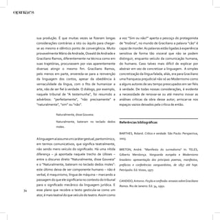 sua produção. É que muitas vezes se ﬁzeram longas           a voz “Sim ou não?” aperta o pescoço do protagonista
     considerações contrárias a isto ou àquilo para chegar-      de “Insônia”, no mundo de Graciliano a palavra “cão” é
     se ao mesmo e idêntico ponto de convergência. Muito         capaz de morder. As palavras estão ligadas à experiência
     provavelmente Mário de Andrade, Oswald de Andrade e         sensitiva de forma tão visceral que não se podem
     Graciliano Ramos, diferentemente na técnica como em         distinguir, enquanto veículo da comunicação humana,
     suas trajetórias, procurassem por vias aparentemente        do humano. Caso talvez mais difícil de explicar por
     diversas atingir o mesmo ﬁm. Graciliano Ramos,              abstrair em vez de concretizar a linguagem. A simples
     pelo menos em parte, envereda-se para a reinvenção          concretização da língua falada, aliás, era para Graciliano
     da linguagem dos contos, apesar da obediência à             uma franqueza prejudicial não só ao Modernismo como
     vernaculidade da língua, com o ﬁto de humanizar a           a alguns autores de seu tempo preocupados em ser ﬁéis
     arte, não de ser ﬁel à verdade. O diálogo, por exemplo,     à verdade. De todas nossas considerações, é evidente
     naquele tribunal de “A testemunha”, foi resumido a          a necessidade de renovar-se ou até mesmo inovar as
     advérbios: “perfeitamente”, “não precisamente” e            análises críticas da obra desse autor; arriscar-se nos
     “naturalmente”, “sim” ou “não”.                             espaços vazios deixados pela crítica de então.

                   Naturalmente, disse Gouveia.

                   Naturalmente, bateram no teclado dedos        Referências bibliográﬁcas
                   moles.

                                                                 BARTHES, Roland. Crítica e verdade. São Paulo: Perspectiva,
     A linguagem aí assume um caráter gestual, pantomímico,      2003.
     em termos comunicativos, que signiﬁca teatralmente,
     não sendo mero veículo do signiﬁcado. Há uma nítida         BRETON, André. “Manifesto do surrealismo” In: TELES,
     diferença – já apontada naquele trecho de Ulisses –         Gilberto Mendonça. Vanguarda européia e Modernismo
     entre o discurso direto “Naturalmente, disse Gouveia”       brasileiro: apresentação dos principais poemas, manifestos,
     e o “Naturalmente, bateram no teclado dedos moles”:         prefácios e conferências vanguardistas, de 1857 até hoje.
     este último deixa de ser componente humano – não é          Petrópolis: Ed. Vozes, 1977.
     verbal, é maquinismo, língua de máquina – marcando a
     passagem do que ele signiﬁcaria no contexto do tribunal     CANDIDO, Antonio. Ficção e conﬁssão: ensaios sobre Graciliano
     para o signiﬁcado mecânico da linguagem jurídica. E         Ramos. Rio de Janeiro: Ed. 34, 1992.
34   esse plano que recobre o texto gesticula-se como um
     ator, é mais teatral do que veículo do teatro. Assim como
 
