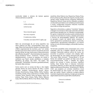 construído (idade e número de textos) aparece                        cavalinha, Nula, Palavra viva, Pequenina, Poesia, Praia,
     inferencialmente na ode VIII:                                        Prisma, Púrpura, Riso, Rosto de ninguém, Sonido, Sorte,
                                                                          Tempo, Torpe, Túrgida-mínima, Unguento, Velhíssima-
                          [...]                                           Pequenina, Ventura. Esses termos coletados compõem
                                                                          um dicionário onomástico com verbetes provisórios para
                          Linhos, cal tua cara                            a morte, conﬁgurados enquanto máscaras mutantes
                          Lenta tua casa                                  assumidas ao longo dos poemas.

                                                                          Segundo os dicionários, a palavra “inventário” designa
                                                                          a listagem enumerativa e descrição sistemática de bens
                          Nova crescendo agora                            patrimoniais deixados por um indivíduo à posteridade.
                          Nos meus cinquenta.                             Em geral, é material de consulta e parte constituinte de
                                                                          arquivos encontrados em museus, coleções particulares
                          E madeirames e telhas                           e acervos de personalidades públicas. No entanto,
                          E escadas, tuas rijezas (HILST, 1998, p.39)     se pensado a partir do radical latino inventum, o
                                                                          termo apresenta-se paradoxal por abarcar a precisão,
                                                                          mapeamento, agrupamento totalizador e, ao mesmo
     Além da concentração de um tema especíﬁco nas                        tempo, em seu cerne etimológico, a dimensão inventiva,
     obras poéticas de Hilst, compreendidas entre 1974-                   imaginária.
     1995, Edson da Costa Duarte ressalta a importância do
     critério organizacional da escritora, pois “um núcleo                Tal formato possibilita certa comparação com o livro
     temático que toma várias nuances nos poemas serve de                 analisado, pois há o trabalho rigoroso de Hilst em
     espinha dorsal, de viga mestra para o desenvolvimento                catalogar impressões poéticas acerca da morte, em
     das reﬂexões da poeta”29. Numa tentativa de orquestrar               enumerar os poemas e compor uma coleção, além
     blocos temáticos “amor”, “erotismo”, “morte” e seus                  da demarcação de uma tríplice estrutural das partes
     desdobramentos, a autora os agrupou em títulos e                     “Da morte. Odes mínimas”, “Tempo-Morte” e “À tua
     subtítulos que fazem alusão parafrásica a tratados                   frente. Em vaidade” que podem ser lidas como séries.
     ﬁlosóﬁcos, Do desejo, “Da noite”, “Da razão”, “Da                    Concomitantemente, existe o trabalho do sujeito
     proporção”, “Da fantasia”, Do amor e, parodisticamente,              poético em nomear a morte, enumerar, classiﬁcar
     Da morte. Odes mínimas.                                              tarefas, listar facetas ﬁxas e máscaras mortuárias
                                                                          provisórias. Ademais, os “bens” aqui são compostos por
     Como ocorre com os nomes de Deus e dos órgãos                        adjetivos afetuosos e familiares, “amantíssima” e “Minha
     genitais dentro do acervo literário de Hilst, a morte                irmã”, que projetam um conceito metafórico inicial
     também receberá nomenclaturas plurais: Altura,                       de disseminação da “boa morte”, de morte captada
     Amada, Amantíssima, Amiga, Búfalo, Calha, Candeia,                   pelo seu avesso. Porém, conforme a própria palavra
     Cavalinha, Cavalo, Corça, Corpo de ar e marﬁm, Dorso                 inventário duplamente explicita, há algo que escapa da
     mutante, Duna, Esquiva, Feixe de ﬂautas, Flanco de                   objetividade taxonômica pela falha classiﬁcatória:
     acácias, Fogo, Fulva, Insana, Palha, Palma, Máscara
     tripla, Menina-Morte, Minha irmã, Morte, Nada, Negra
                                                                                       Como se tu coubesses
48
                                                                                       Na crista
     29 Edson da Costa Duarte, Hilda Hilst: economias estéticas, p. 17.
 