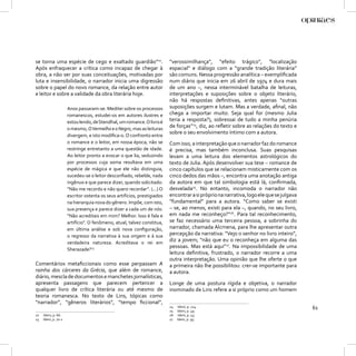 se torna uma espécie de cego e exaltado guardião”22.                      “verossimilhança”, “efeito trágico”, “localização
Após enfraquecer a crítica como incapaz de chegar à                       espacial” e diálogo com a “grande tradição literária”
obra, a não ser por suas conceituações, motivadas por                     são comuns. Nessa progressão analítica – exempliﬁcada
luta e insensibilidade, o narrador inicia uma digressão                   num diário que inicia em 26 abril de 1974 e dura mais
sobre o papel do novo romance, da relação entre autor                     de um ano –, nessa interminável batalha de leituras,
e leitor e sobre a validade da obra literária hoje.                       interpretações e suposições sobre o objeto literário,
                                                                          não há respostas deﬁnitivas, antes apenas “outras
                      Anos passaram-se. Meditei sobre os processos        suposições surgem e lutam. Mas a verdade, aﬁnal, não
                      romanescos, estudei-os em autores ilustres e        chega a importar muito. Seja qual for (mesmo Julia
                      estou lendo, de Stendhal, um romance. O livro é     teria a resposta?), sobressai de tudo a minha penúria
                      o mesmo, O Vermelho e o Negro, mas as leituras
                                                                          de forças”24, diz, ao reﬂetir sobre as relações do texto e
                                                                          sobre o seu envolvimento íntimo com a autora.
                      divergem, e isto modiﬁca-o. O confronto entre
                      o romance e o leitor, em nossa época, não se        Com isso, a interpretação que o narrador faz do romance
                      restringe entretanto a uma questão de idade.        é precisa, mas também inconclusa. Suas pesquisas
                      Ao leitor pronto a evocar o que lia, seduzindo      levam a uma leitura dos elementos astrológicos do
                      por processos cuja soma resultava em uma            texto de Julia. Após desenvolver sua tese – romance de
                      espécie de mágica e que ele não distinguia,         cinco capítulos que se relacionam misticamente com os
                      sucedeu-se o leitor desconﬁado, rebelde, nada       cinco dedos das mãos –, encontra uma anotação antiga
                      ingênuo e que parece dizer, quando solicitado:      da autora em que tal simbologia está lá, conﬁrmada,
                      “Não me recordo e não quero recordar”. (...) O      desvelada25. No entanto, incomoda o narrador não
                      escritor ostenta os seus artifícios, prestigiados   encontrar a si próprio na narrativa, logo ele que se julgava
                      na hierarquia nova do gênero. Impõe, com isto,      “fundamental” para a autora. “Como saber se existi
                      sua presença e parece dizer a cada um de nós:       – se, ao menos, existi para ela –, quando, no seu livro,
                      “Não acreditais em mim? Melhor. Isso é fala e       em nada me reconheço?”26. Para tal reconhecimento,
                      artifício”. O fenômeno, atual, talvez constitua,    se faz necessário uma terceira pessoa, a sobrinha do
                      em última análise e sob nova conﬁguração,           narrador, chamada Alcmena, para lhe apresentar outra
                      o regresso da narrativa à sua origem e à sua        percepção da narrativa: “Vejo o senhor no livro inteiro”,
                      verdadeira natureza. Acreditava o rei em
                                                                          diz a jovem; “não que eu o reconheça em alguma das
                                                                          pessoas. Mas está aqui”27. Na impossibilidade de uma
                      Sherazade?23
                                                                          leitura deﬁnitiva, frustrado, o narrador recorre a uma
                                                                          outra interpretação. Uma opinião que lhe oferte o que
Comentários metaﬁccionais como esse perpassam A                           a primeira não lhe possibilitou: crer-se importante para
rainha dos cárceres da Grécia, que além de romance,                       a autora.
diário, mescla de documentos e manchetes jornalísticas,
apresenta passagens que parecem pertencer a                               Longe de uma postura rígida e objetiva, o narrador
qualquer livro de crítica literária ou até mesmo de                       inominado de Lins refere a si próprio como um homem
teoria romanesca. No texto de Lins, tópicas como
“narrador”, “gêneros literários”, “tempo ﬁccional”,
                                                                          24
                                                                          25
                                                                               Idem, p. 124.
                                                                               Idem, p. 49.
                                                                                                                                         61
22   Idem, p. 66.                                                         26   Idem, p. 43.
23   Idem, p. 70-1.                                                       27   Idem, p. 95.
 