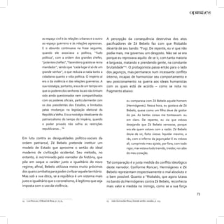 ao espaço civil e às relações urbanas e o outro   A percepção da consequência destrutiva dos atos
                     ao espaço guerreiro e às relações agressivas.     paciﬁcadores de Zé Bebelo faz com que Riobaldo
                     E o absurdo continuava na frase seguinte,         deserte de seu bando: “Fugi. De repente, eu vi que não
                     quando ele associava a política, “Tudo            podia mais, me governou um desgosto. Não sei se era
                     política”, com a ordem dos grandes chefes,        porque eu reprovava aquilo: de se ir, com tanta maioria
                     “potentes cheﬁas”, “fazendeiro graúdo se reina    e largueza, matando e prendendo gente, na constante
                     mandador”, sendo que “cada lugar é só de um       brutalidade”15. O protagonista passa então para o lado
                     grande senhor”, o que reduzia a nada tanto a      dos jagunços, mas permanece num incessante conﬂito
                     cidadania quanto a vida política. O império aí    interno, incapaz de harmonizar seu comportamento e
                     era o da violência e das relações guerreiras. A   seu posicionamento na guerra aos ideais humanistas
                     sua nostalgia, portanto, era a de um tempo em     com os quais está de acordo – como se nota no
                     que os poderes dos senhores locais não tinham     fragmento abaixo:
                     sido ainda questionados nem compartilhados
                     com os poderes oﬁciais, particularmente com                           eu comparava com Zé Bebelo aquele homem
                     os dos presidentes dos Estados, e limitados                           [Hermógenes]. Nessa hora, eu gostava de Zé
                     pelas mudanças na legislação eleitoral da                             Bebelo, quase como um ﬁlho deve de gostar
                     República Velha. Era a nostalgia idealizante do                       do pai. As tantas coisas me tonteavam: eu
                     patriarcalismo do tempo do Império, quando                            em claro. De repente, eu via que estava
                     o poder privado não sofria as restrições                              desejando que Zé Bebelo vencesse, porque
                     republicanas... 14                                                    era ele quem estava com a razão. Zé Bebelo
                                                                                           devia de vir, forte viesse: liquidar mesmo, a
Em luta contra as desigualdades político-sociais da                                        rás, com o inferno da jagunçada! E eu estava
ordem patriarcal, Zé Bebelo pretende instituir um                                          ali, cumprindo meu ajuste, por fora, com todo
modelo de Estado que aproxime o sertão do ideal                                            rigor; mas estava tudo traindo, traidor, no cabo
moderno de civilização ocidental. Seu método, no                                           do meu coração.
entanto, é recriminado pelo narrador da história, que
põe em xeque o caráter justo e igualitário do novo                     Tal comparação é a justa medida do conﬂito ideológico
regime; aﬁnal, Bebelo utilizava meios muito próximos                   deste narrador. Conforme Roncari, Hermógenes e Zé
dos quais combatia para poder civilizar aquele território.             Bebelo representam respectivamente o mal absoluto e
Mas sob a sua ótica, se a república é um sistema mais                  o bem possível. Quanto a “Riobaldo, que agora lutava
justo e igualitário que o coronelismo, é legítimo que seja             no bando do Hermógenes contra Zé Bebelo, reconhecia
imposta com o uso da violência.                                        mais valor e medida no inimigo, como se a sua força

                                                                                                                                              73
14 Luiz Roncari, O Brasil de Rosa, p. 73-74.                           15   João Guimarães Rosa, Grande sertão: veredas, p. 123.
 