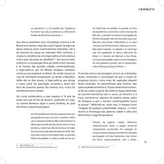 se reproduzir [...] no traçado dos “polipeiros                           do metrô são encostadas na parede na hora
                    humanos” que são as centenas ou milhares de                              do expediente, e somente à noite o barraco de
                    favelas do Brasil dos dias atuais. 22                                    Marcelo, e também os barracos de papelão da
                                                                                             família Gonçalves são reconstruídos para que
Sua leitura apresenta uma constatação próxima à de                                           Marcelo, Ana Paula e Marcelinha e os doze
Boaventura Santos, segundo a qual “apesar de algumas                                         membros da família entrem neles para dormir.
ideias utópicas serem eventualmente realizadas, não é                                        Mas hoje é sábado, no sábado e no domingo
da natureza da utopia ser realizada. Pelo contrário, a                                       não há expediente no Banco Mercantil do
utopia é a metáfora de uma hipercarência formulada ao                                        Brasil, e o barraco de Marcelo e Ana Paula,
nível a que não pode ser satisfeita”23. No caso em tela,                                     uma caixa de papelão usada como embalagem
conforme a comparação feita por Bolle entre Canudos                                          de uma geladeira grande, não foi desarmado,
e as favelas das grandes cidades contemporâneas,                                             e Ana Paula goza desse conforto. 24
a hipercarência que Zé Bebelo almejava satisfazer
continua a se perpetuar no Brasil. Do sertão rosiano às                  O excerto evoca uma paisagem comum às metrópoles
ruas da metrópole fonsequiana, ou desde a República                      atuais, reiterando a constatação de que a utopia do
Velha até os dias atuais, a hipercarência que atinge                     progresso técnico, como meio de superação daquele
a maior parte da população, privando-a tanto dos                         Brasil recalcado, foi desmitiﬁcada pela história. Nas
bens de consumo quanto dos direitos civis, nunca foi                     palavras deAlexandre Faria: “Essas cidades distanciaram-
satisfatoriamente sanada.                                                se de seu caráter original: de moderno espaço destinado
                                                                         ao convívio harmônico com o outro, ao encontro e à
Um conto emblemático a esse respeito é “A arte de                        troca, tornaram-se sepulcro da própria utopia, palco
andar nas ruas do Rio de Janeiro”, publicado em 1992                     de distopias a que o homem contemporâneo busca
no volume Romance negro e outras histórias, do qual                      se ajustar”. Referindo-se, neste caso, à distopia como
retiramos a seguinte passagem:                                           “negação de qualquer possibilidade utópica”, o crítico
                                                                         recorre à etimologia das palavras cidade e urbe para
                    Ana Paula pôde armar de dia o pequeno barraco        demonstrar o seguinte paradoxo:
                    de papelão em que vive com o marido e a ﬁlha
                    sob a marquise do Banco Mercantil do Brasil. A
                                                                                             Através da palavra cidade, deﬁnimos
                    tábua que serve de parede, de um metro e meio
                                                                                             indistintamente tanto o espaço territorial
                    de altura, o lado mais alto do barraco, foi tirada
                                                                                             urbanamente constituído, em oposição ao
                    de uma construção abandonada do metrô. Nos
                                                                                             campo, quanto o espaço social demarcado pela
                    dias úteis o barraco ﬁca desarmado, as grandes
                                                                                             participação civil dos habitantes. Daí, temos
                    folhas de papelão e a tábua tirada do buraco
                                                                                             em latim, respectivamente, urbs e civitas.
                                                                                                                                             75
22   Idem, Ibidem, p. 175.
23   Boaventura de Souza Santos, Pela mão de Alice, p. 324.              24   Rubem Fonseca, Contos reunidos, p. 611.
 