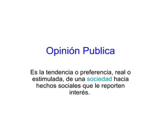 Opinión Publica Es la tendencia o preferencia, real o estimulada, de una  sociedad  hacia hechos sociales que le reporten interés.  