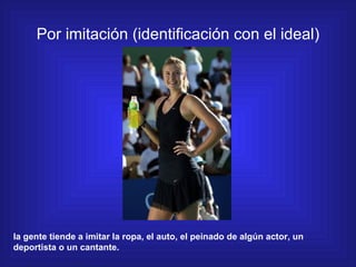 Por imitación (identificación con el ideal) la gente tiende a imitar la ropa, el auto, el peinado de algún actor, un depor...