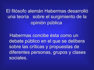 El filósofo alemán Habermas desarrolló una teoría  sobre el surgimiento de la opinión pública   <ul><li>Habermas concibe é...