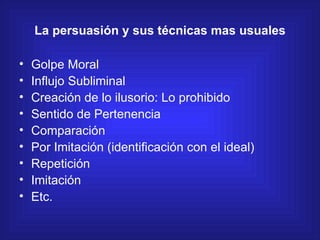 La persuasión y sus técnicas mas usuales <ul><li>Golpe Moral </li></ul><ul><li>Influjo Subliminal </li></ul><ul><li>Creaci...