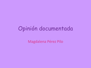 Opinión documentada

   Magdalena Pérez Pilo
 