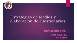 Estrategias de Medios y
elaboración de cuestionarios
REALIZADO POR:
LUIS DANIEL
CAMBERO
 