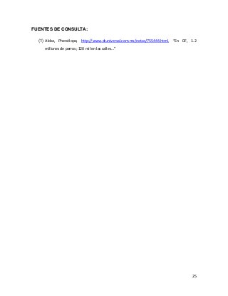 FUENTES DE CONSULTA:
(1) Aldaz, Phenélope, http://www.eluniversal.com.mx/notas/755444.html, “En DF, 1.2
millones de perros; 120 mil en las calles…”

25

 