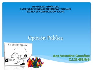 UNIVERSIDAD FERMÍN TORO 
FACULTAD DE CIENCIAS ECONÓMICAS Y SOCIALES 
ESCUELA DE COMUNICACIÓN SOCIAL 
Opinión Pública 
 