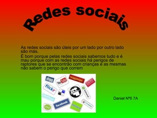 As redes sociais são úteis por um lado por outro lado são más. É bom porque pelas redes sociais sabemos tudo e é mau porque com as redes sociais há perigos de raptores que se encontrão com crianças e as mesmas não sabem o perigo que correm Redes sociais Daniel Nº6 7A 