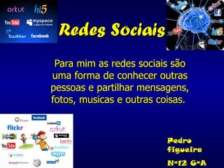 Redes Sociais Para mim as redes sociais são uma forma de conhecer outras pessoas e partilhar mensagens, fotos, musicas e outras coisas.   Pedro figueira Nº12 6ªA 