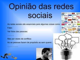 Opinião das redes sociais  As redes sociais são essenciais para algumas coisas como: Falar; Ver fotos das pessoas; ……… . Mas por vezes dá conflitos: Ao as pessoas fazem de propósito ao sem querer; …………… .  