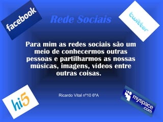 Rede Sociais Para mim as redes sociais são um meio de conhecermos outras pessoas e partilharmos as nossas músicas, imagens, vídeos entre outras coisas.   Ricardo Vital nº10 6ºA 