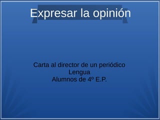 Expresar la opinión
Carta al director de un periódico
Lengua
Alumnos de 4º E.P.
 