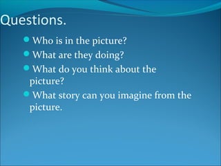 Questions.
Who is in the picture?
What are they doing?
What do you think about the
picture?
What story can you imagine from the
picture.
 