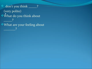 ‘
 don’t you think _____?
(very polite)
What do you think about
_____?
What are your feeling about
_______?
 