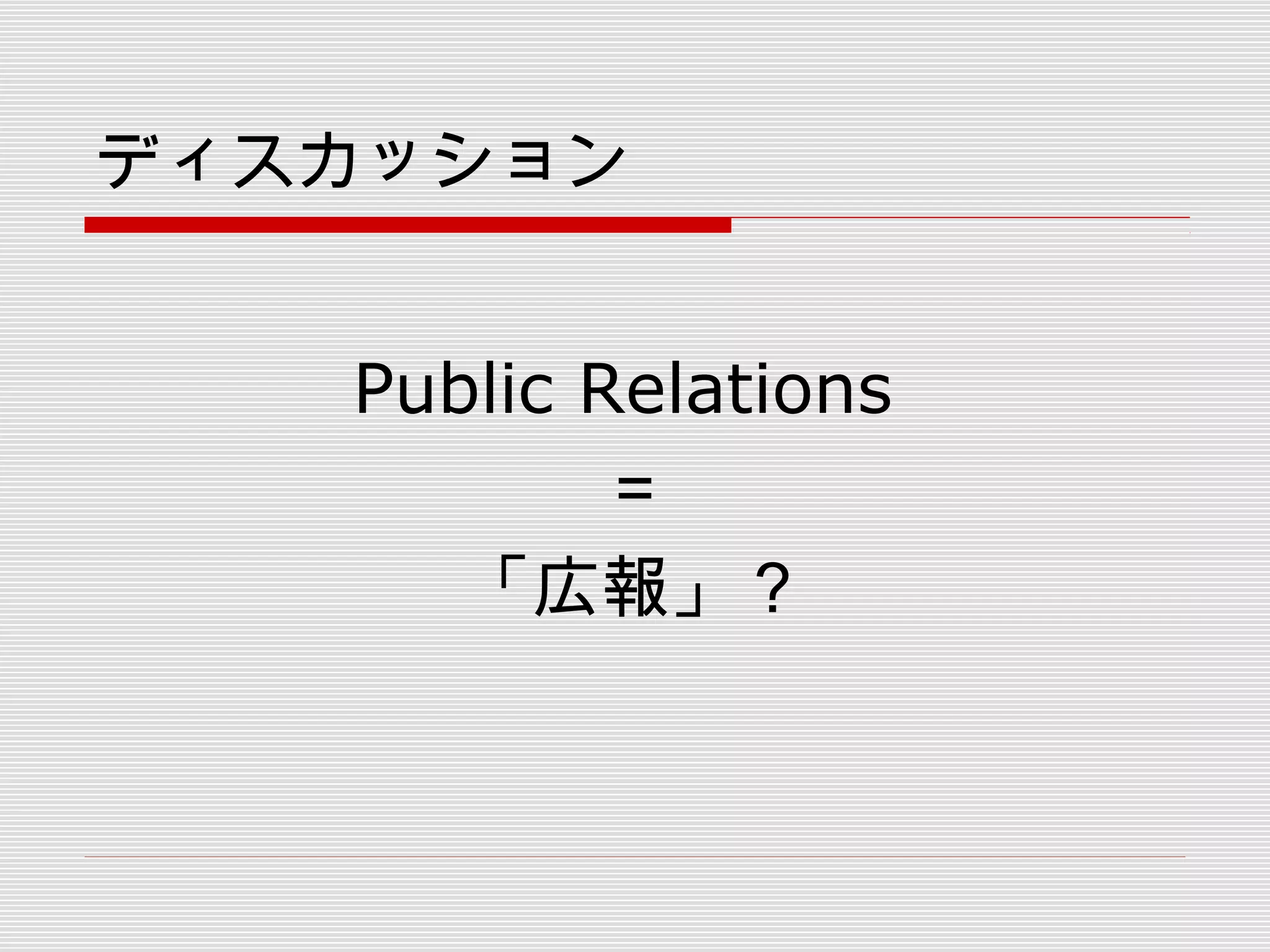 ディスカッション
Public Relations
＝
「広報」？
 