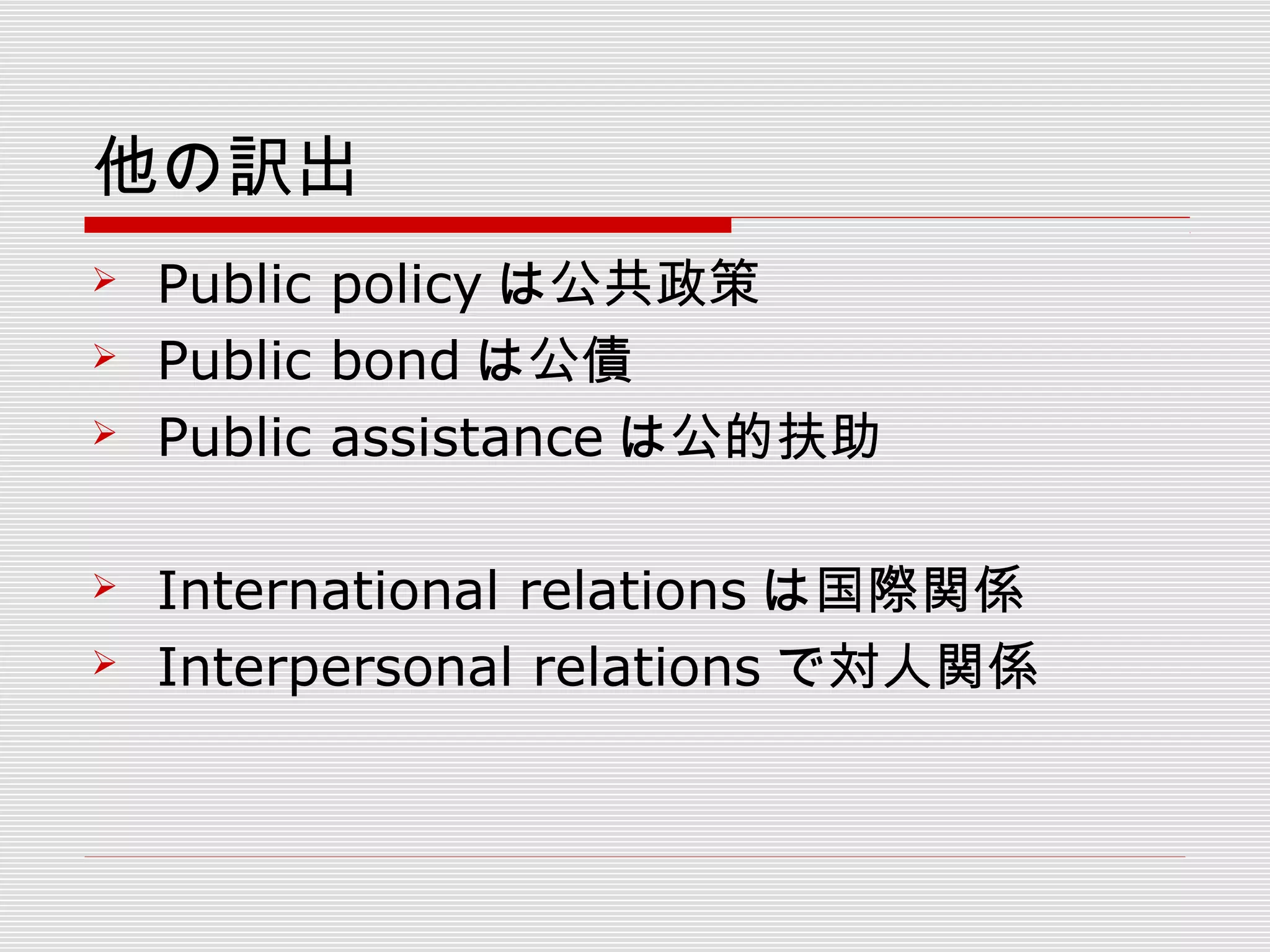 他の訳出
 Public policy は公共政策
 Public bond は公債
 Public assistance は公的扶助
 International relations は国際関係
 Interpersonal relations で対人関係
 