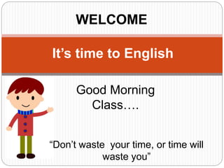Good Morning
Class….
WELCOME
It’s time to English
“Don’t waste your time, or time will
waste you”
 