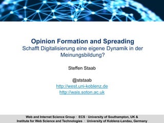 Steffen Staab Opinion Formation and Spreading 1Institute for Web Science and Technologies · University of Koblenz-Landau, Germany
Web and Internet Science Group · ECS · University of Southampton, UK &
Opinion Formation and Spreading
Schafft Digitalisierung eine eigene Dynamik in der
Meinungsbildung?
Steffen Staab
@ststaab
http://west.uni-koblenz.de
http://wais.soton.ac.uk
 