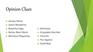 Opinion Clues
 Always/Never
 Awful/Wonderful
 Beautiful/Ugly
 Better/Best/Worst
 Delicious/Disgusting
 Definitely
 Enjoyable/Horrible
 Favorite
 For/Against
 Good/Bad
 